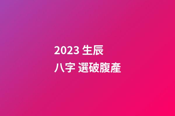 2023 生辰八字 選破腹產